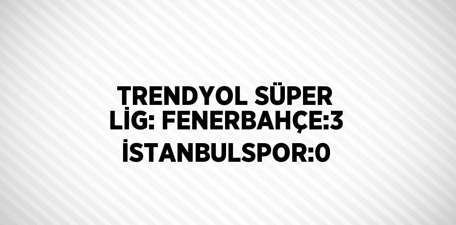 TRENDYOL SÜPER LİG: FENERBAHÇE:3 İSTANBULSPOR:0