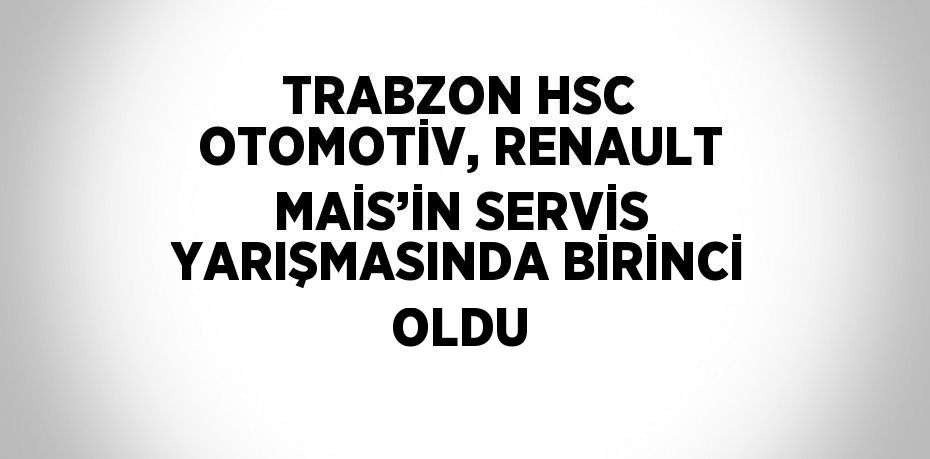 TRABZON HSC OTOMOTİV, RENAULT MAİS’İN SERVİS YARIŞMASINDA BİRİNCİ OLDU