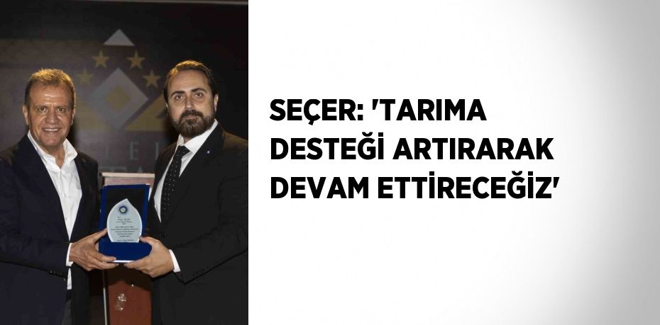 SEÇER: 'TARIMA DESTEĞİ ARTIRARAK DEVAM ETTİRECEĞİZ'