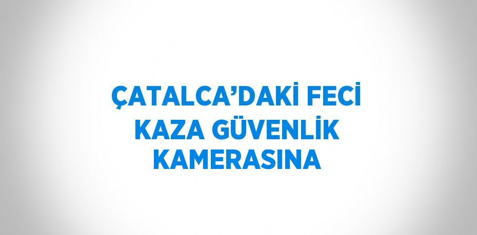 ÇATALCA’DAKİ FECİ KAZA GÜVENLİK KAMERASINA