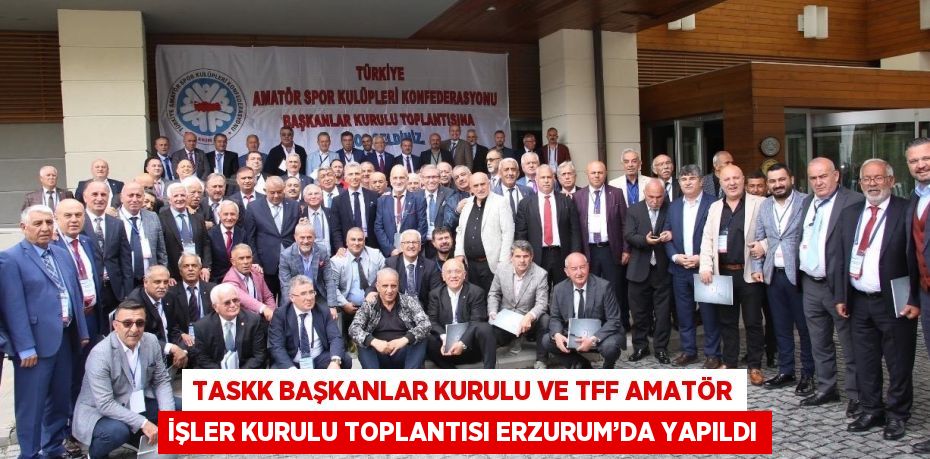 TASKK BAŞKANLAR KURULU VE TFF AMATÖR İŞLER KURULU TOPLANTISI ERZURUM’DA YAPILDI