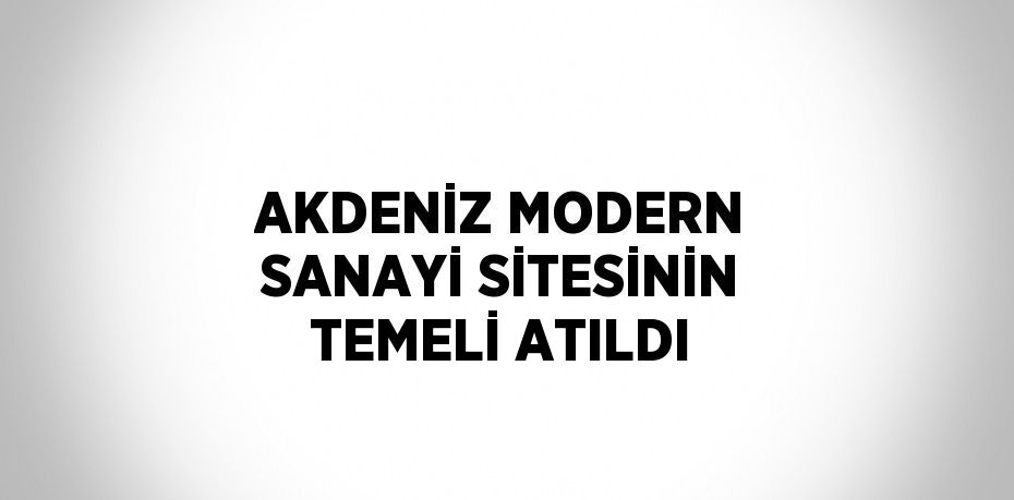 AKDENİZ MODERN SANAYİ SİTESİNİN TEMELİ ATILDI