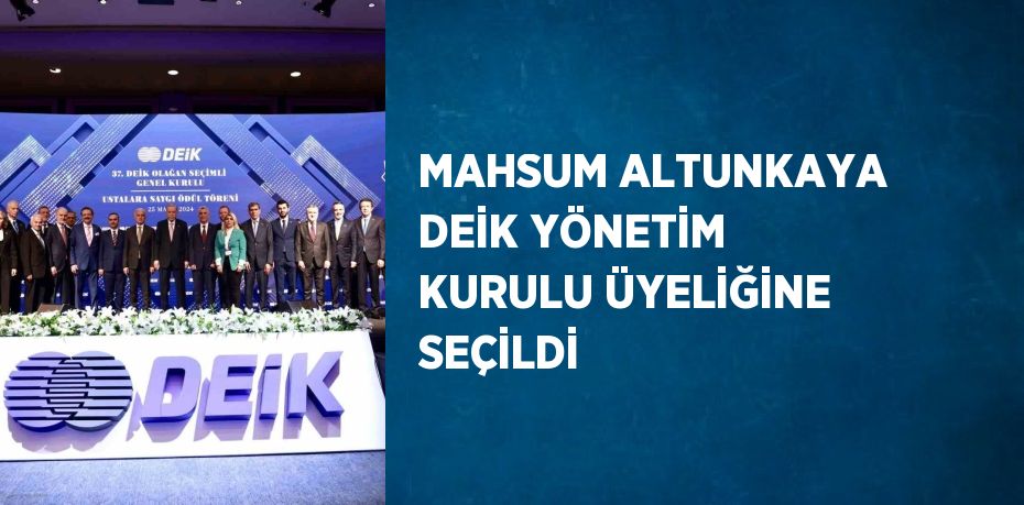 MAHSUM ALTUNKAYA DEİK YÖNETİM KURULU ÜYELİĞİNE SEÇİLDİ