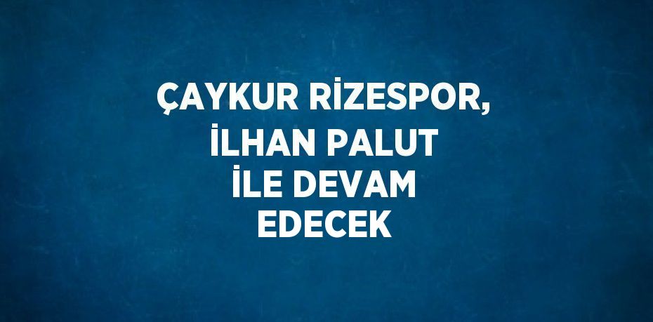 ÇAYKUR RİZESPOR, İLHAN PALUT İLE DEVAM EDECEK