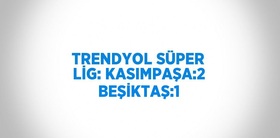 TRENDYOL SÜPER LİG: KASIMPAŞA:2 BEŞİKTAŞ:1