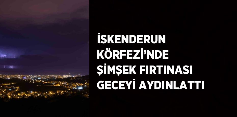 İSKENDERUN KÖRFEZİ’NDE ŞİMŞEK FIRTINASI GECEYİ AYDINLATTI