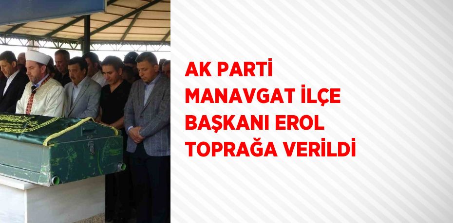 AK PARTİ MANAVGAT İLÇE BAŞKANI EROL TOPRAĞA VERİLDİ