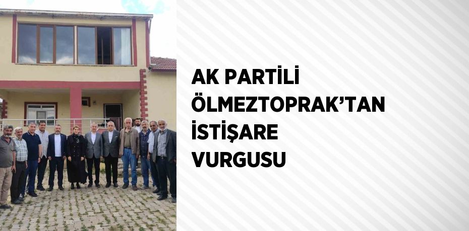 AK PARTİLİ ÖLMEZTOPRAK’TAN İSTİŞARE VURGUSU