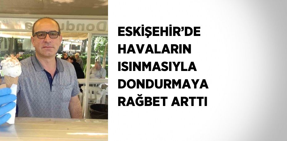 ESKİŞEHİR’DE HAVALARIN ISINMASIYLA DONDURMAYA RAĞBET ARTTI