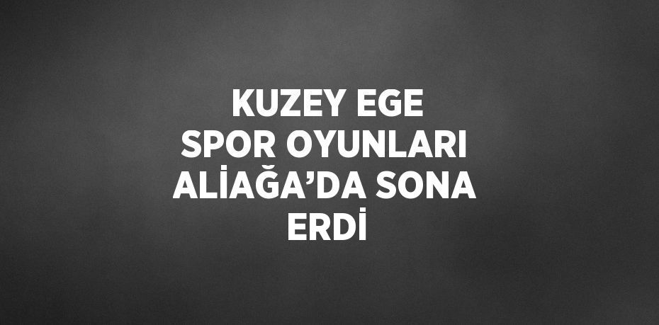 KUZEY EGE SPOR OYUNLARI ALİAĞA’DA SONA ERDİ