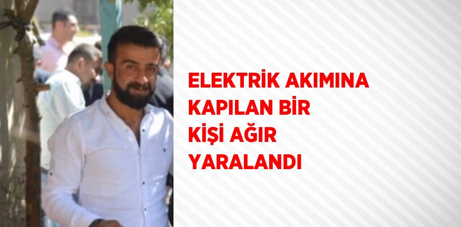 ELEKTRİK AKIMINA KAPILAN BİR KİŞİ AĞIR YARALANDI