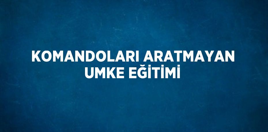 KOMANDOLARI ARATMAYAN UMKE EĞİTİMİ