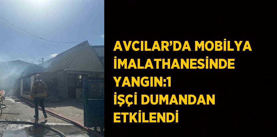 AVCILAR’DA MOBİLYA İMALATHANESİNDE YANGIN:1 İŞÇİ DUMANDAN ETKİLENDİ