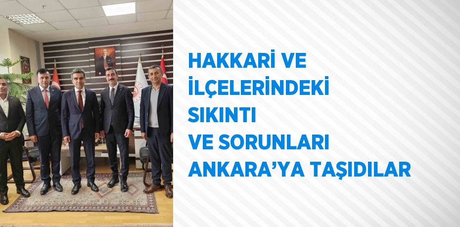 HAKKARİ VE İLÇELERİNDEKİ SIKINTI VE SORUNLARI ANKARA’YA TAŞIDILAR