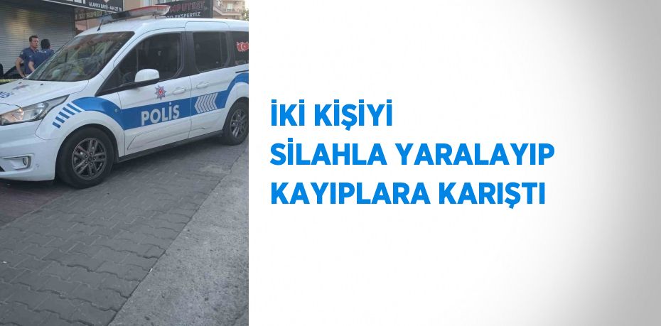 İKİ KİŞİYİ SİLAHLA YARALAYIP KAYIPLARA KARIŞTI