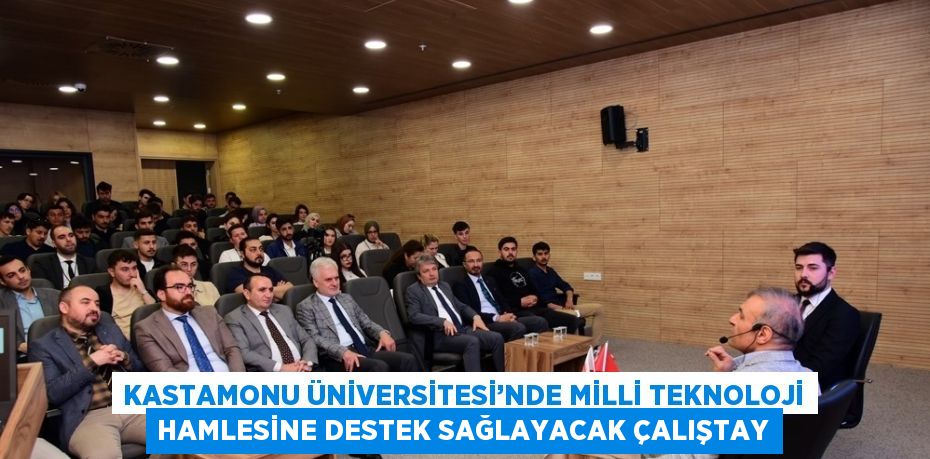 KASTAMONU ÜNİVERSİTESİ’NDE MİLLİ TEKNOLOJİ HAMLESİNE DESTEK SAĞLAYACAK ÇALIŞTAY