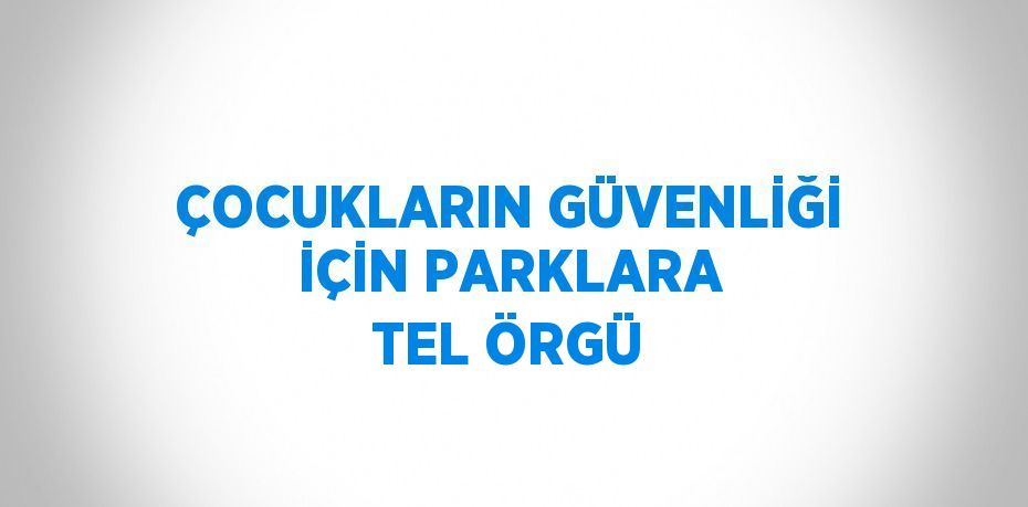 ÇOCUKLARIN GÜVENLİĞİ İÇİN PARKLARA TEL ÖRGÜ