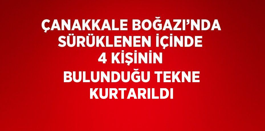 ÇANAKKALE BOĞAZI’NDA SÜRÜKLENEN İÇİNDE 4 KİŞİNİN BULUNDUĞU TEKNE KURTARILDI