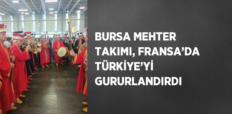 BURSA MEHTER TAKIMI, FRANSA’DA TÜRKİYE’Yİ GURURLANDIRDI