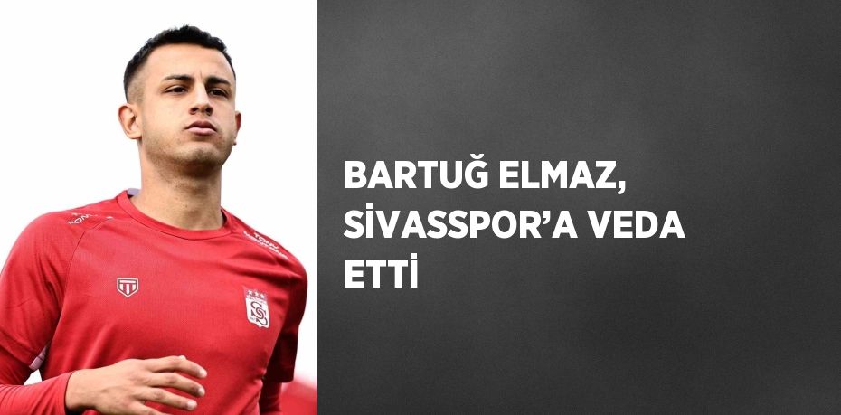 BARTUĞ ELMAZ, SİVASSPOR’A VEDA ETTİ