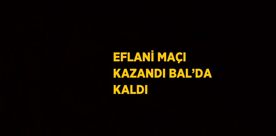EFLANİ MAÇI KAZANDI BAL’DA KALDI