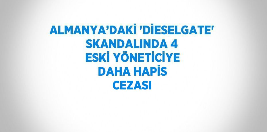 ALMANYA’DAKİ 'DİESELGATE' SKANDALINDA 4 ESKİ YÖNETİCİYE DAHA HAPİS CEZASI