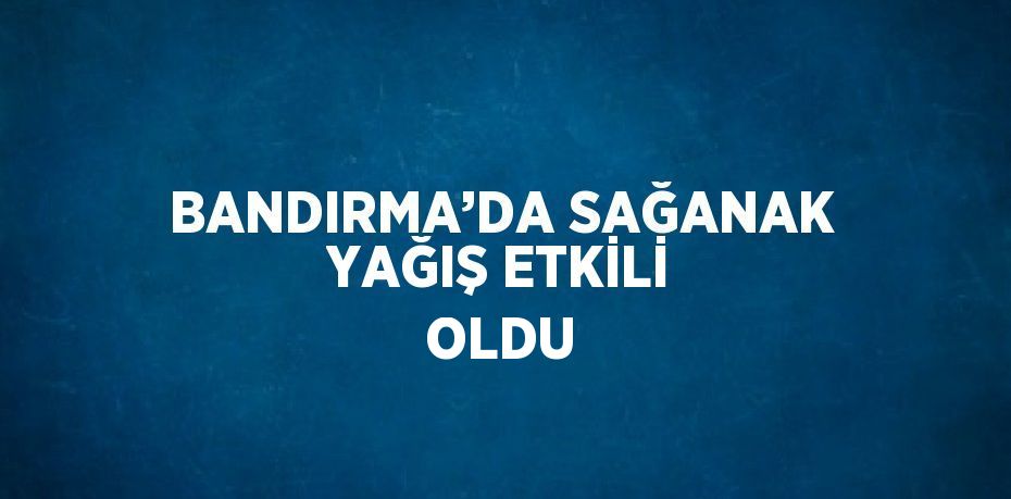 BANDIRMA’DA SAĞANAK YAĞIŞ ETKİLİ OLDU