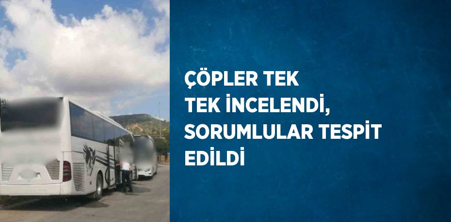 ÇÖPLER TEK TEK İNCELENDİ, SORUMLULAR TESPİT EDİLDİ