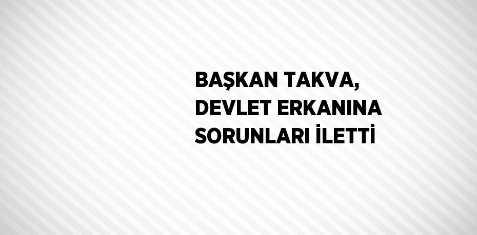 BAŞKAN TAKVA, DEVLET ERKANINA SORUNLARI İLETTİ