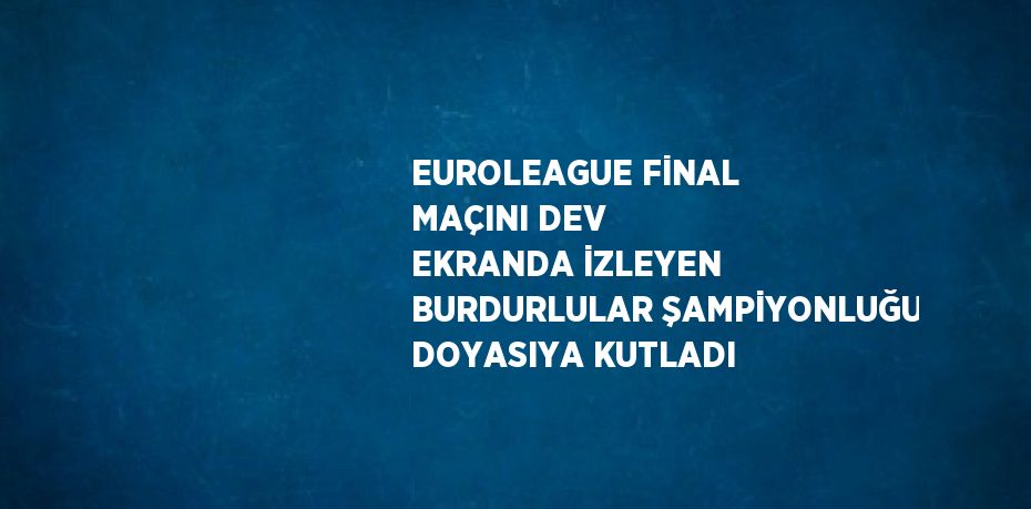 EUROLEAGUE FİNAL MAÇINI DEV EKRANDA İZLEYEN BURDURLULAR ŞAMPİYONLUĞU DOYASIYA KUTLADI