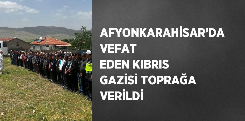 AFYONKARAHİSAR’DA VEFAT EDEN KIBRIS GAZİSİ TOPRAĞA VERİLDİ