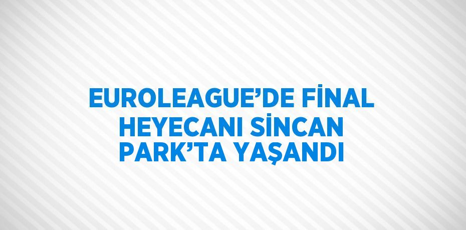EUROLEAGUE’DE FİNAL HEYECANI SİNCAN PARK’TA YAŞANDI