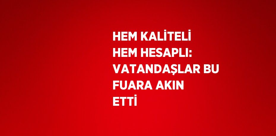 HEM KALİTELİ HEM HESAPLI: VATANDAŞLAR BU FUARA AKIN ETTİ