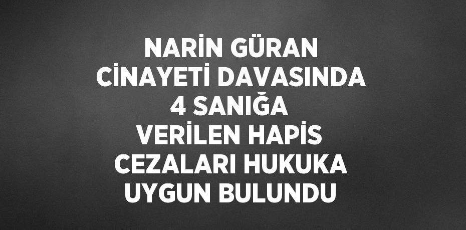 NARİN GÜRAN CİNAYETİ DAVASINDA 4 SANIĞA VERİLEN HAPİS CEZALARI HUKUKA UYGUN BULUNDU