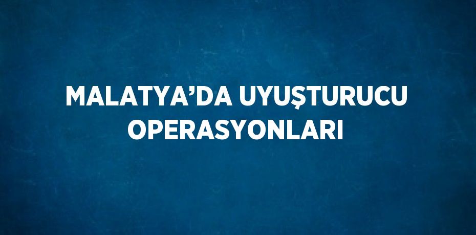 MALATYA’DA UYUŞTURUCU OPERASYONLARI