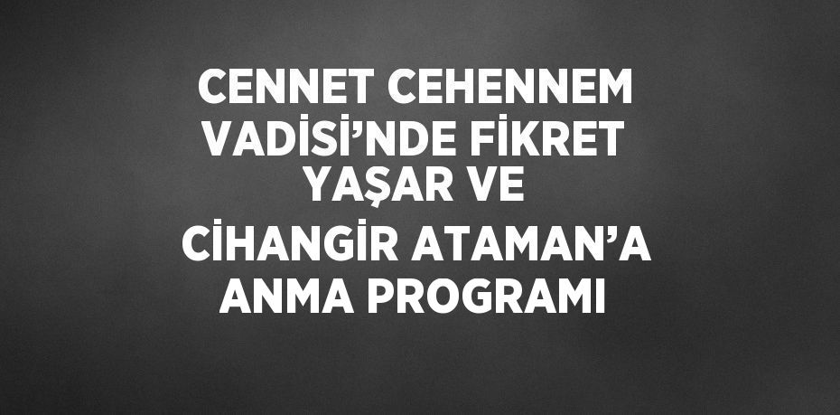 CENNET CEHENNEM VADİSİ’NDE FİKRET YAŞAR VE CİHANGİR ATAMAN’A ANMA PROGRAMI