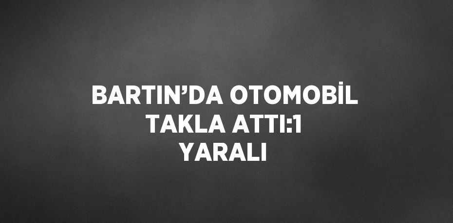 BARTIN’DA OTOMOBİL TAKLA ATTI:1 YARALI