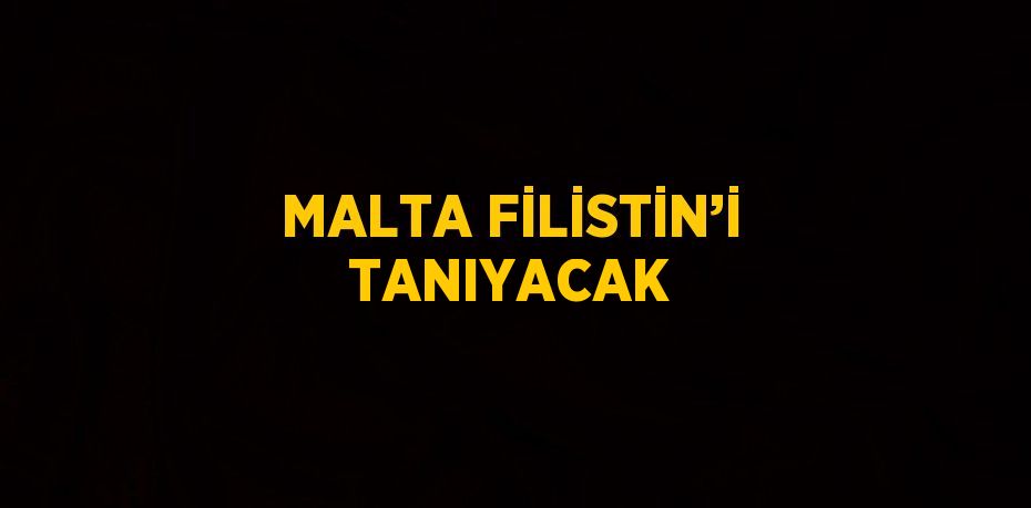 MALTA FİLİSTİN’İ TANIYACAK