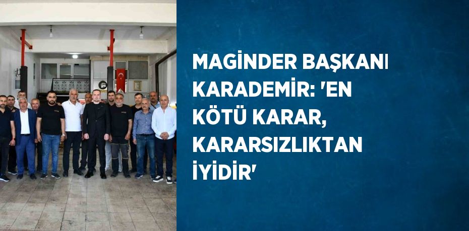 MAGİNDER BAŞKANI KARADEMİR: 'EN KÖTÜ KARAR, KARARSIZLIKTAN İYİDİR'