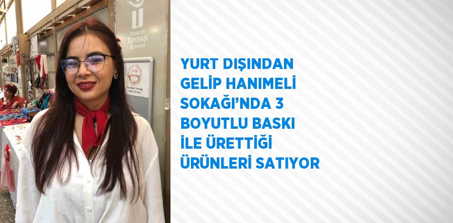 YURT DIŞINDAN GELİP HANIMELİ SOKAĞI’NDA 3 BOYUTLU BASKI İLE ÜRETTİĞİ ÜRÜNLERİ SATIYOR