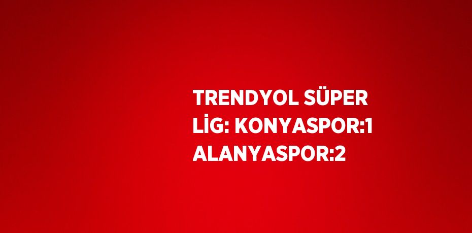 TRENDYOL SÜPER LİG: KONYASPOR:1 ALANYASPOR:2