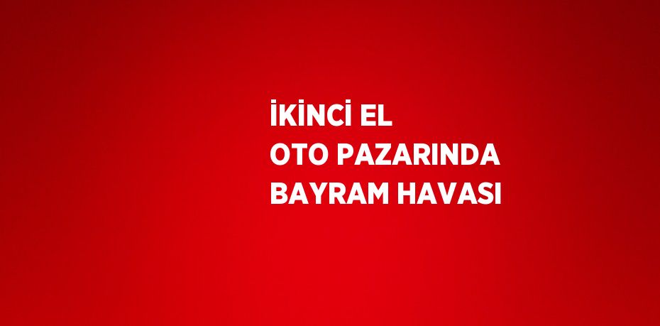 İKİNCİ EL OTO PAZARINDA BAYRAM HAVASI
