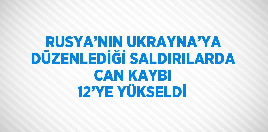 RUSYA’NIN UKRAYNA’YA DÜZENLEDİĞİ SALDIRILARDA CAN KAYBI 12’YE YÜKSELDİ