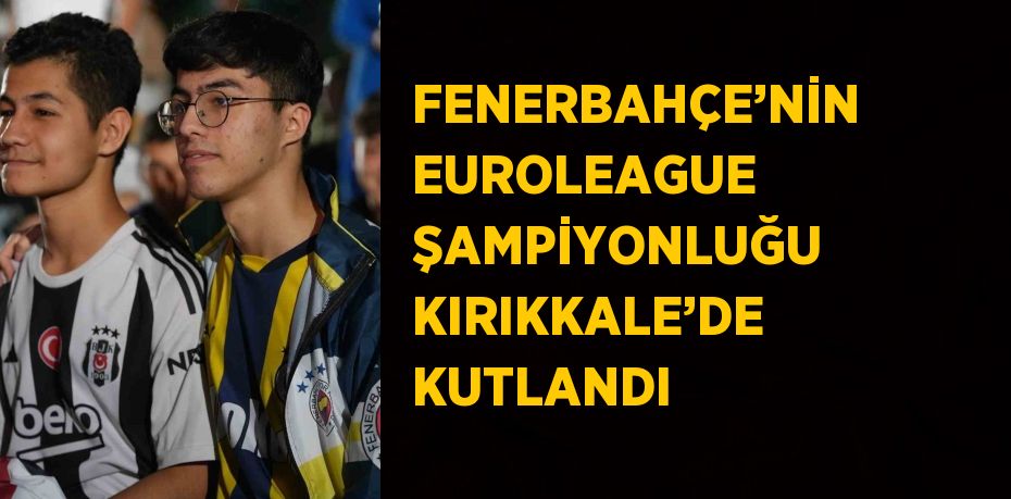 FENERBAHÇE’NİN EUROLEAGUE ŞAMPİYONLUĞU KIRIKKALE’DE KUTLANDI