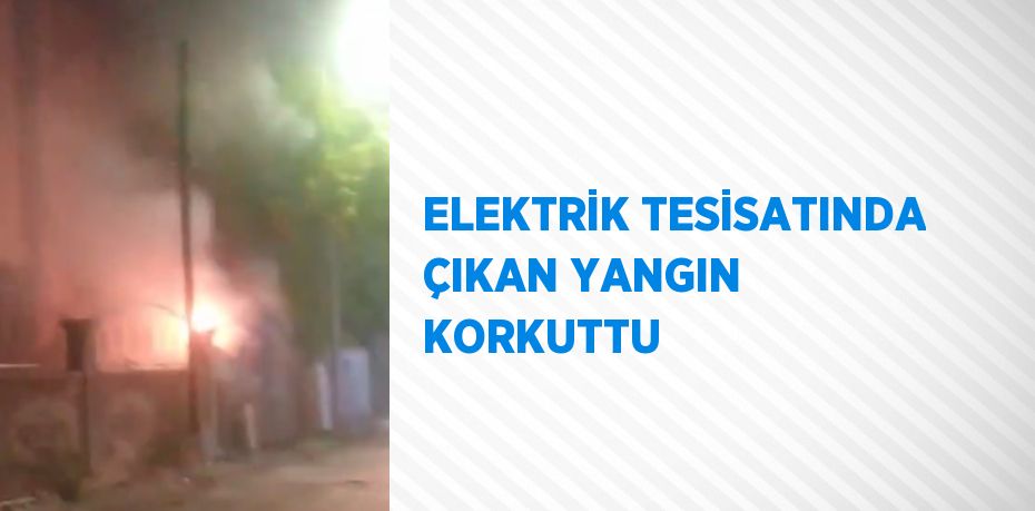 ELEKTRİK TESİSATINDA ÇIKAN YANGIN KORKUTTU