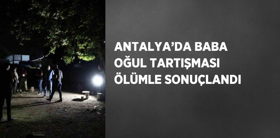 ANTALYA’DA BABA OĞUL TARTIŞMASI ÖLÜMLE SONUÇLANDI