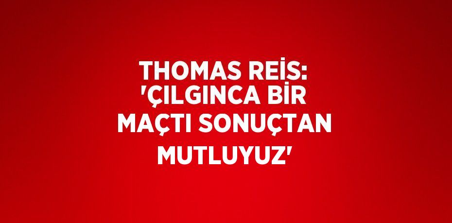 THOMAS REİS: 'ÇILGINCA BİR MAÇTI SONUÇTAN MUTLUYUZ'