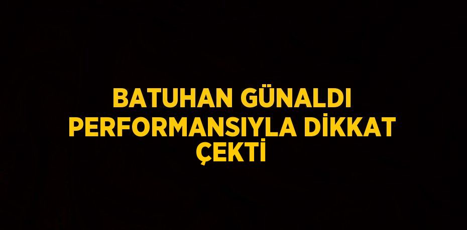 BATUHAN GÜNALDI PERFORMANSIYLA DİKKAT ÇEKTİ