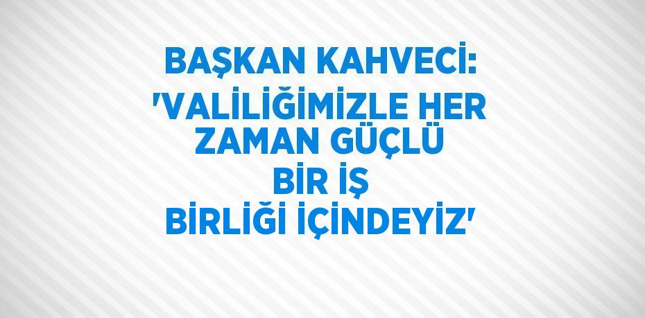BAŞKAN KAHVECİ: 'VALİLİĞİMİZLE HER ZAMAN GÜÇLÜ BİR İŞ BİRLİĞİ İÇİNDEYİZ'