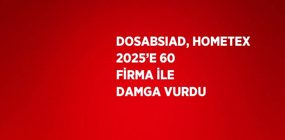 DOSABSIAD, HOMETEX 2025’E 60 FİRMA İLE DAMGA VURDU